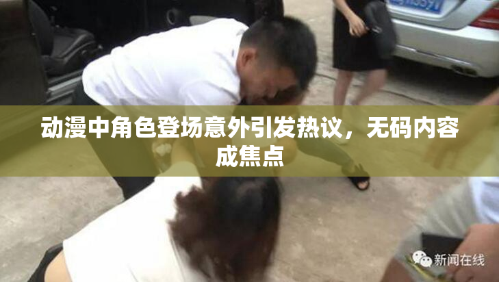 动漫中角色登场意外引发热议，无码内容成焦点