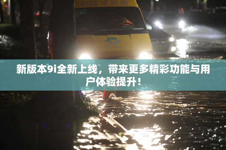 新版本9i全新上线，带来更多精彩功能与用户体验提升！