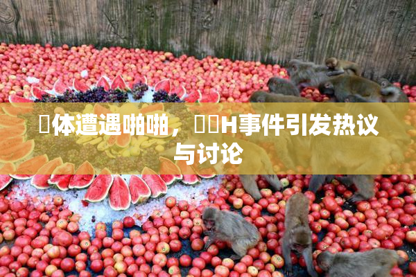 祼体遭遇啪啪，❌‌H事件引发热议与讨论