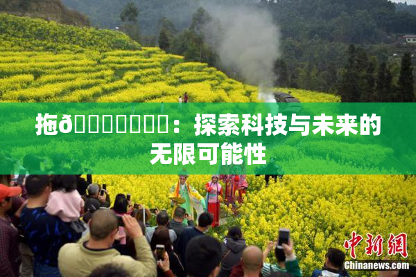 拖👙❌‌❌‌：探索科技与未来的无限可能性