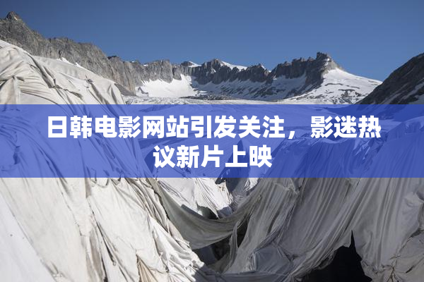日韩电影网站引发关注，影迷热议新片上映