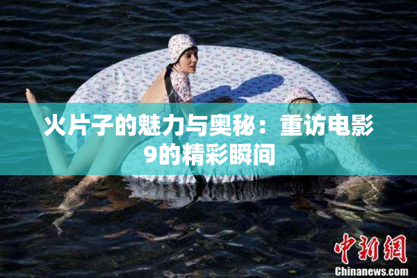 火片子的魅力与奥秘：重访电影9的精彩瞬间
