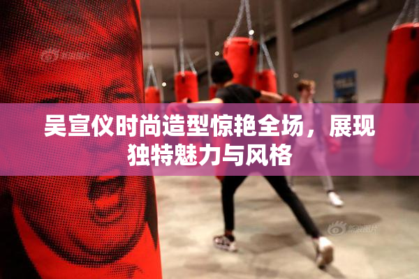 吴宣仪时尚造型惊艳全场，展现独特魅力与风格