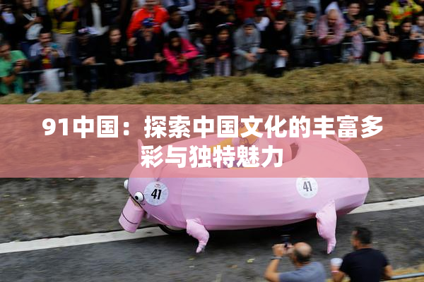 91中国：探索中国文化的丰富多彩与独特魅力
