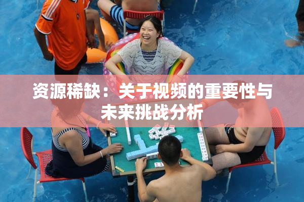 资源稀缺：关于视频的重要性与未来挑战分析