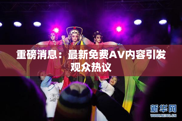 重磅消息：最新免费AV内容引发观众热议