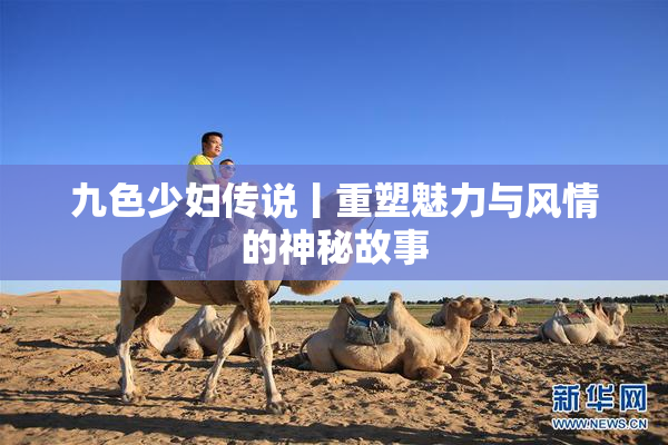 九色少妇传说丨重塑魅力与风情的神秘故事