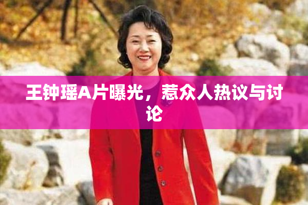 王钟瑶A片曝光，惹众人热议与讨论
