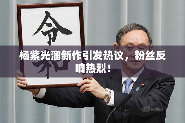 杨紫光溜新作引发热议，粉丝反响热烈！