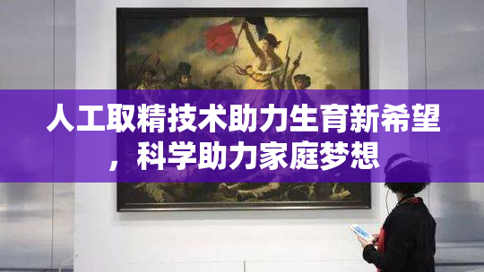 人工取精技术助力生育新希望，科学助力家庭梦想