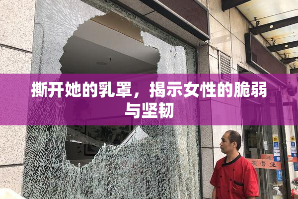 撕开她的乳罩，揭示女性的脆弱与坚韧