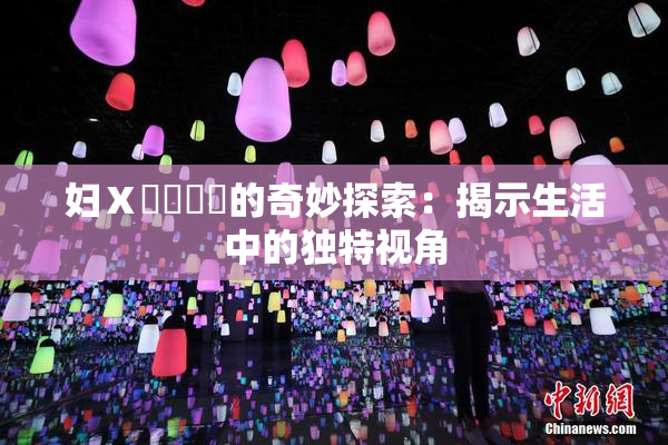 妇Ⅹ乄乂❌‌的奇妙探索：揭示生活中的独特视角