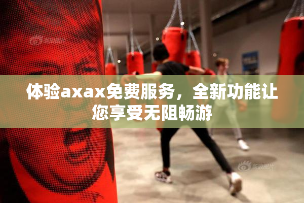 体验axax免费服务，全新功能让您享受无阻畅游