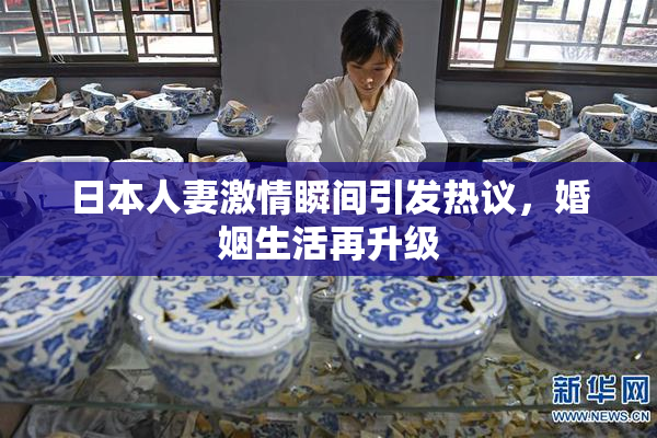 日本人妻激情瞬间引发热议，婚姻生活再升级