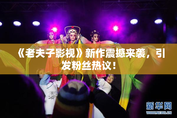 《老夫子影视》新作震撼来袭，引发粉丝热议！