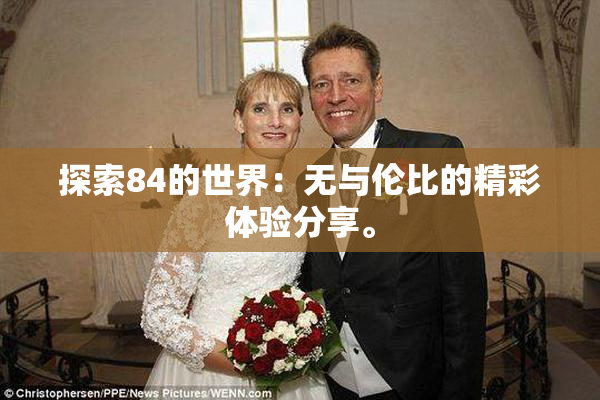 探索84的世界：无与伦比的精彩体验分享。