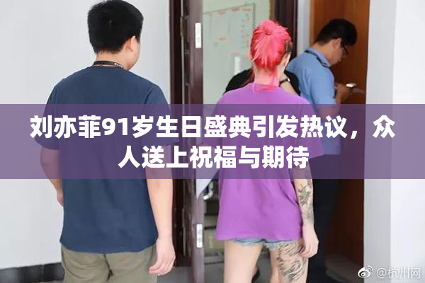 刘亦菲91岁生日盛典引发热议，众人送上祝福与期待