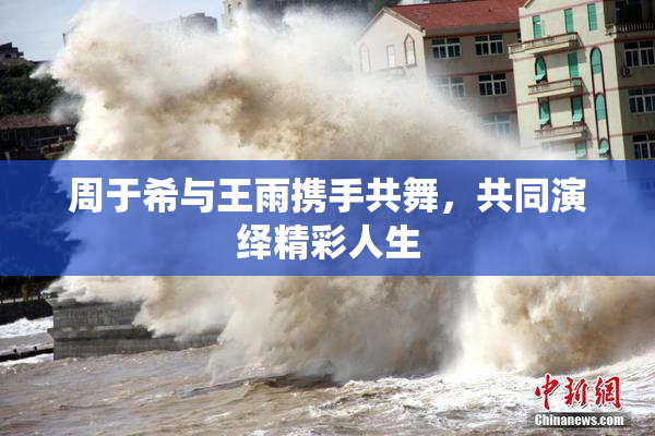 周于希与王雨携手共舞，共同演绎精彩人生