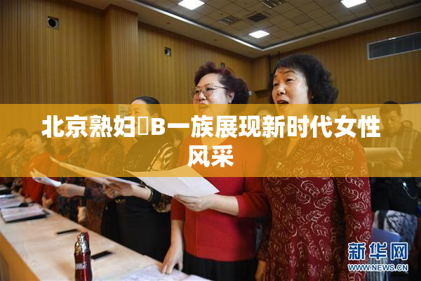 北京熟妇槡B一族展现新时代女性风采