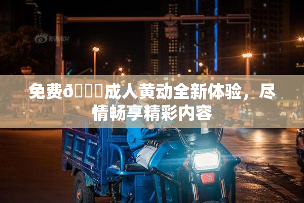 免费🔞成人黄动全新体验，尽情畅享精彩内容