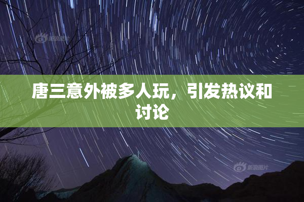 唐三意外被多人玩，引发热议和讨论