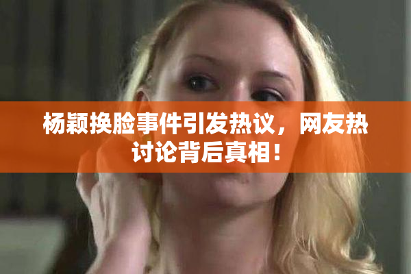 杨颖换脸事件引发热议，网友热讨论背后真相！