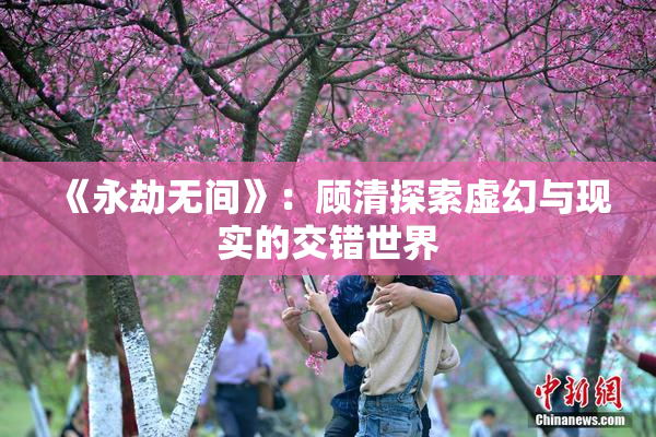《永劫无间》：顾清探索虚幻与现实的交错世界