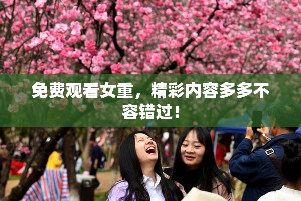 免费观看女重，精彩内容多多不容错过！