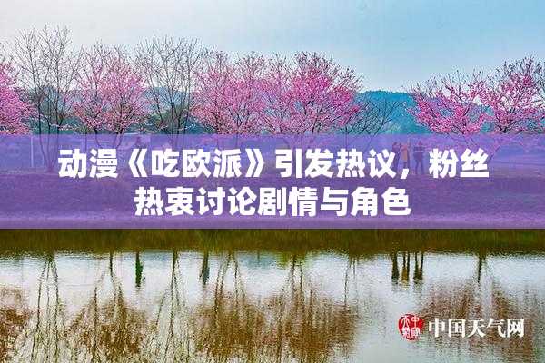 动漫《吃欧派》引发热议，粉丝热衷讨论剧情与角色