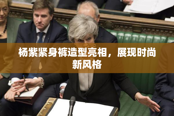 杨紫紧身裤造型亮相，展现时尚新风格