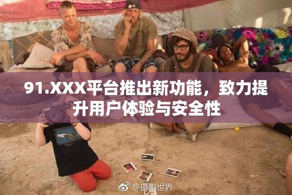 91.XXX平台推出新功能，致力提升用户体验与安全性