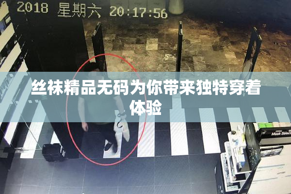 丝袜精品无码为你带来独特穿着体验