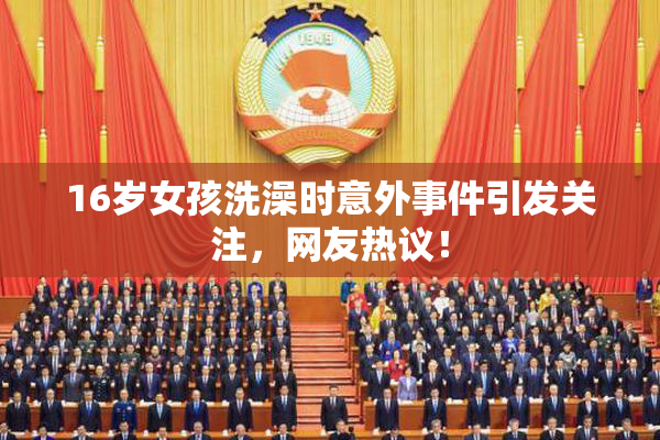 16岁女孩洗澡时意外事件引发关注，网友热议！