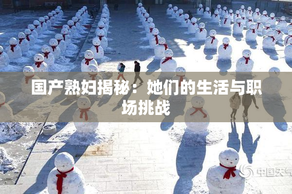 国产熟妇揭秘：她们的生活与职场挑战