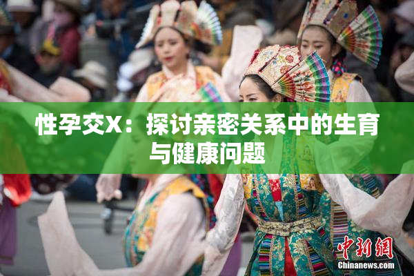 性孕交X：探讨亲密关系中的生育与健康问题