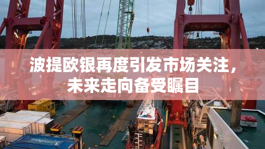 波提欧银再度引发市场关注，未来走向备受瞩目