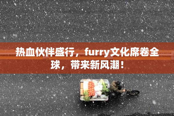 热血伙伴盛行，furry文化席卷全球，带来新风潮！