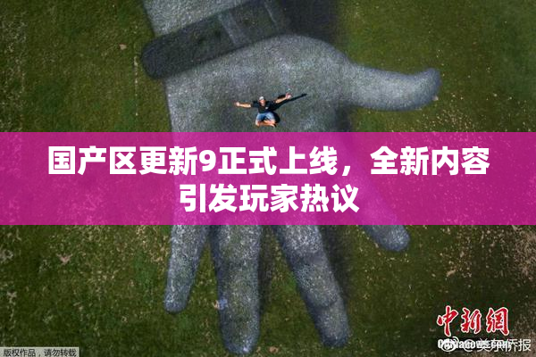 国产区更新9正式上线，全新内容引发玩家热议