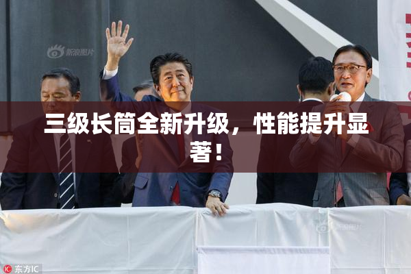 三级长筒全新升级，性能提升显著！