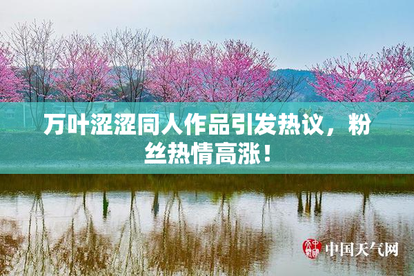 万叶涩涩同人作品引发热议，粉丝热情高涨！