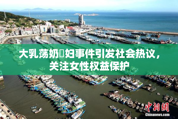 大乳荡奶婬妇事件引发社会热议，关注女性权益保护