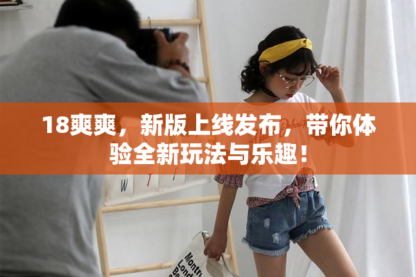 18爽爽，新版上线发布，带你体验全新玩法与乐趣！
