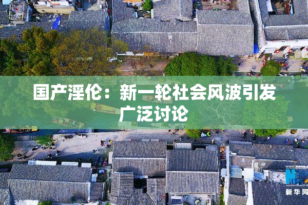 国产淫伦：新一轮社会风波引发广泛讨论