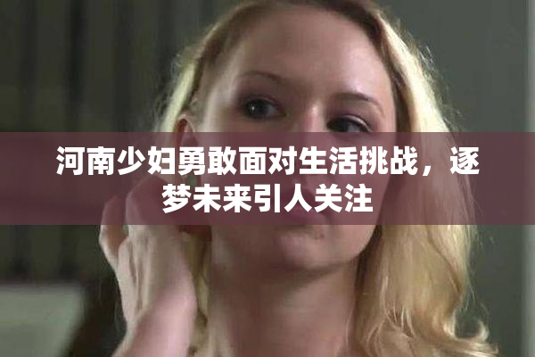 河南少妇勇敢面对生活挑战，逐梦未来引人关注