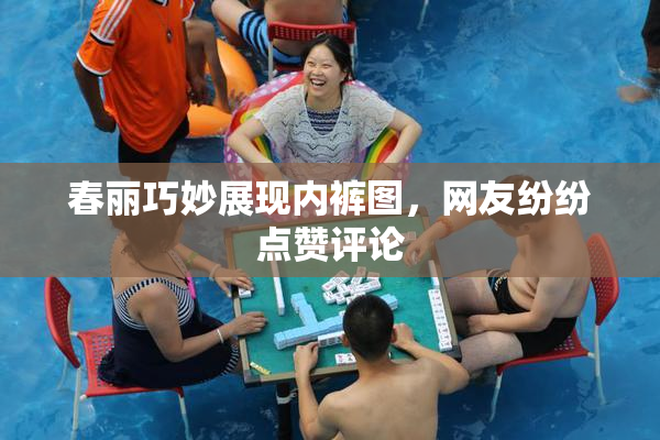 春丽巧妙展现内裤图，网友纷纷点赞评论