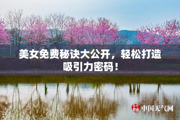 美女免费秘诀大公开，轻松打造吸引力密码！