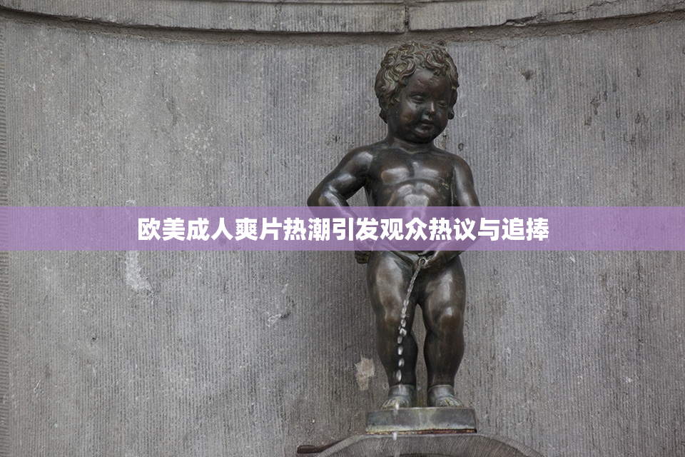 欧美成人爽片热潮引发观众热议与追捧