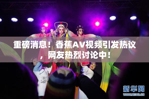 重磅消息！香蕉AV视频引发热议，网友热烈讨论中！