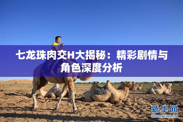 七龙珠肉交H大揭秘：精彩剧情与角色深度分析