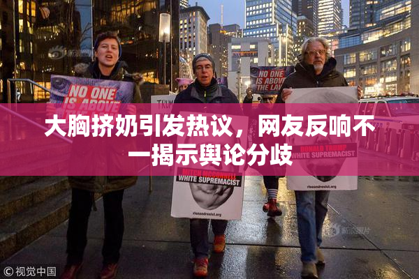 大胸挤奶引发热议，网友反响不一揭示舆论分歧